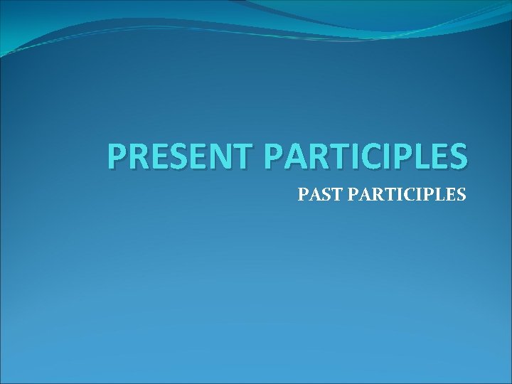 PRESENT PARTICIPLES PAST PARTICIPLES 