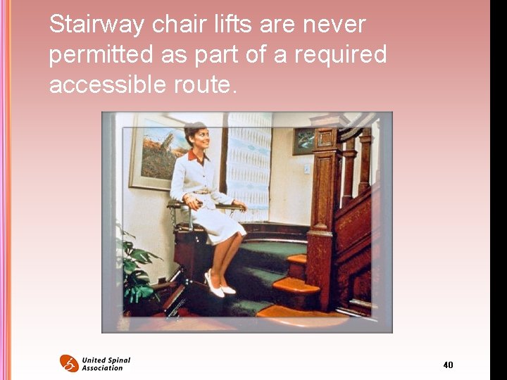 Stairway chair lifts are never permitted as part of a required accessible route. 40 Stairway chair lifts are never permitted as part of a required accessible route. 40