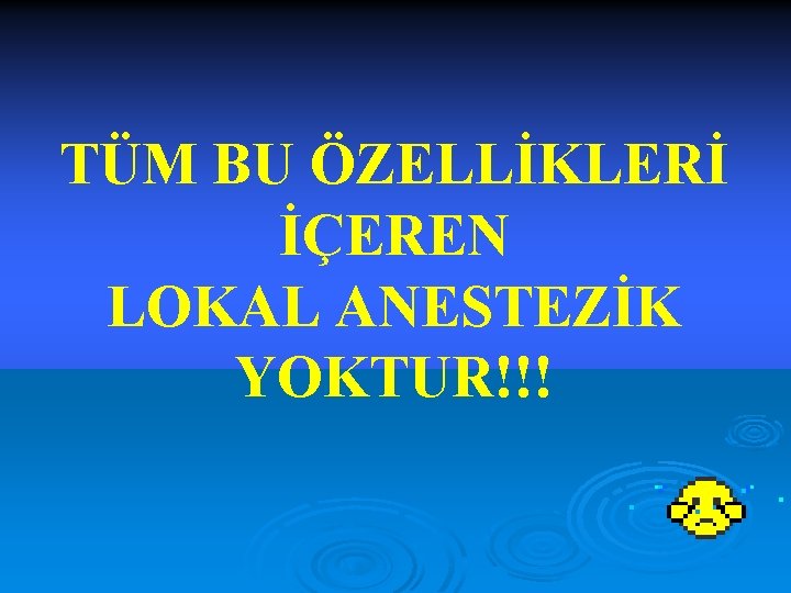 TÜM BU ÖZELLİKLERİ İÇEREN LOKAL ANESTEZİK YOKTUR!!! 