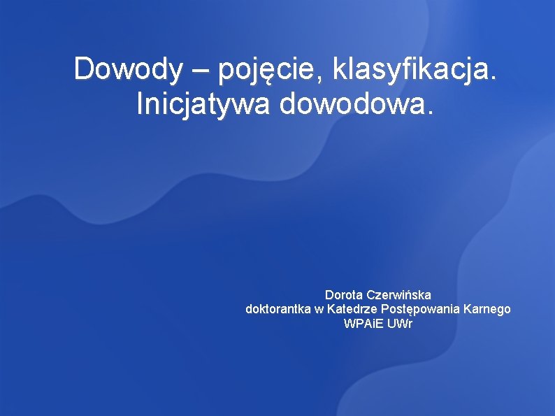 Dowody – pojęcie, klasyfikacja. Inicjatywa dowodowa. Dorota Czerwińska doktorantka w Katedrze Postępowania Karnego WPAi.