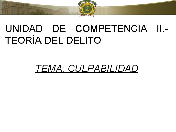 UNIDAD DE COMPETENCIA II. TEORÍA DELITO TEMA: CULPABILIDAD 