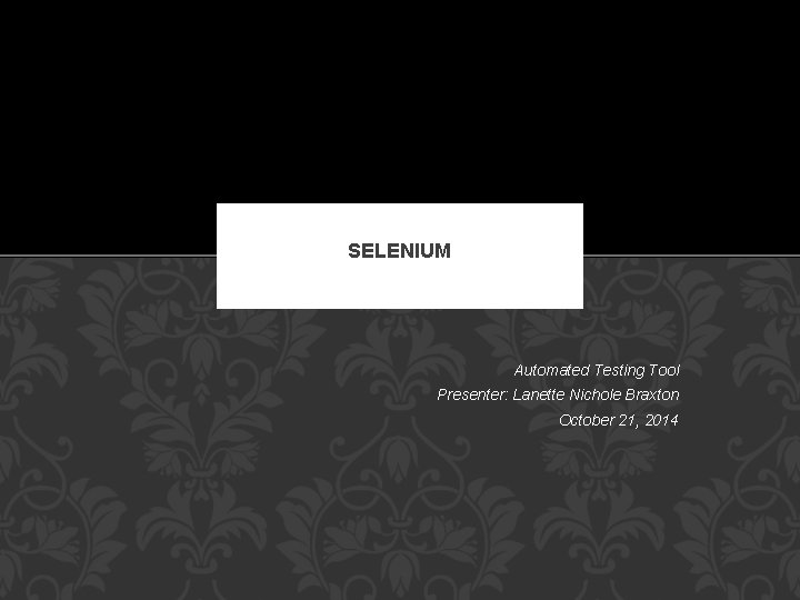 SELENIUM Automated Testing Tool Presenter: Lanette Nichole Braxton October 21, 2014 