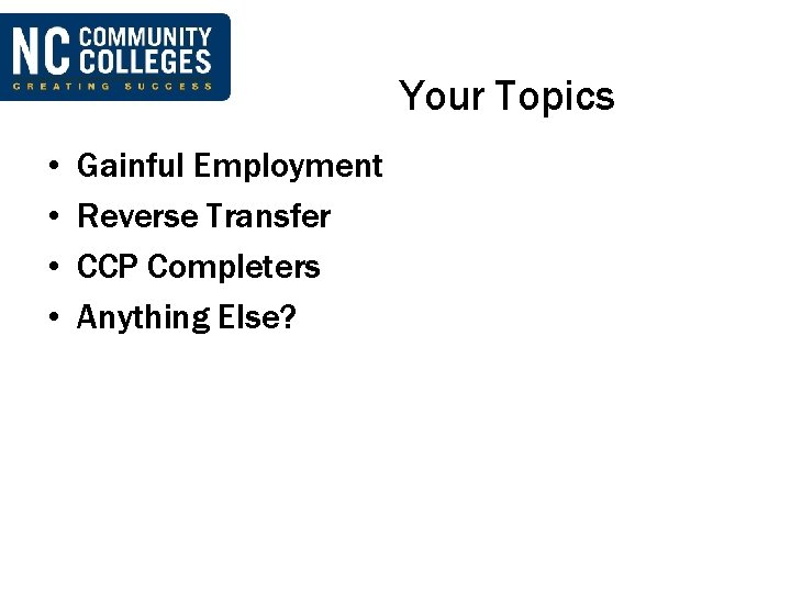 Your Topics • • Gainful Employment Reverse Transfer CCP Completers Anything Else? 