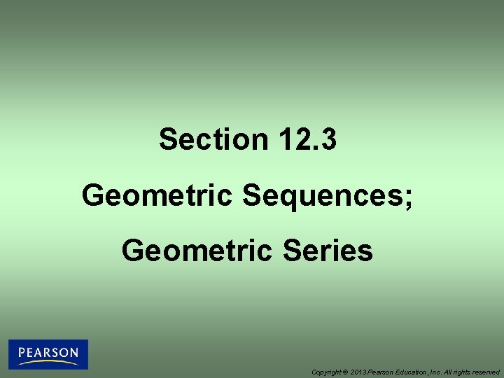 Section 12. 3 Geometric Sequences; Geometric Series Copyright © 2013 Pearson Education, Inc. All