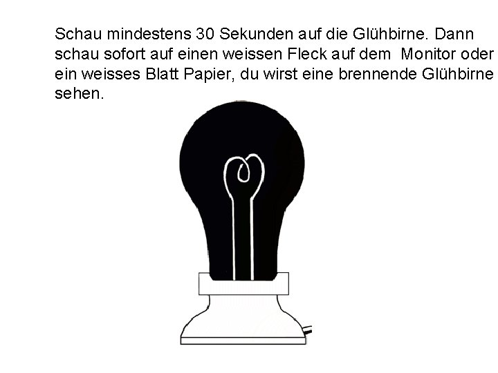Schau mindestens 30 Sekunden auf die Glühbirne. Dann schau sofort auf einen weissen Fleck