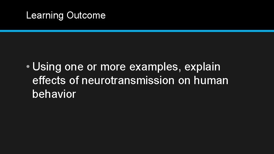 Learning Outcome • Using one or more examples, explain effects of neurotransmission on human