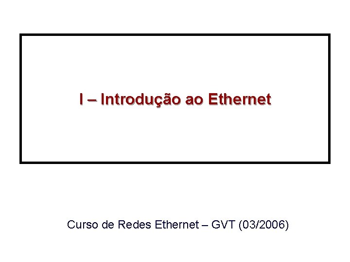 I – Introdução ao Ethernet Curso de Redes Ethernet – GVT (03/2006) 