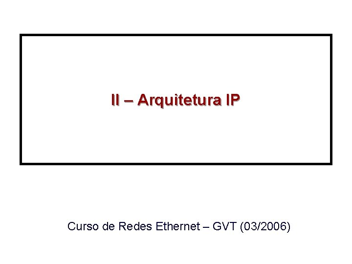 II – Arquitetura IP Curso de Redes Ethernet – GVT (03/2006) 
