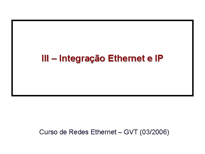 III – Integração Ethernet e IP Curso de Redes Ethernet – GVT (03/2006) 