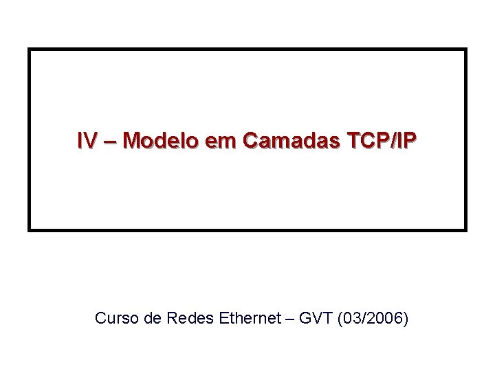 IV – Modelo em Camadas TCP/IP Curso de Redes Ethernet – GVT (03/2006) 