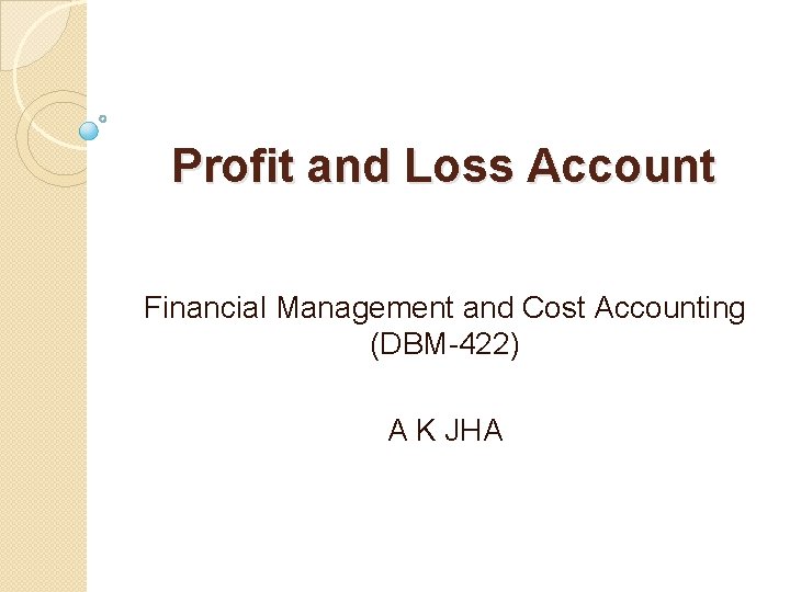 Profit and Loss Account Financial Management and Cost Accounting (DBM-422) A K JHA 