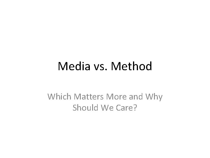 Media vs. Method Which Matters More and Why Should We Care? Media vs. Method Which Matters More and Why Should We Care?