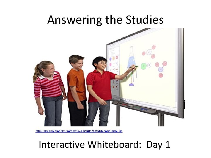 Answering the Studies http: //alexblakeblog. files. wordpress. com/2011/03/whiteboardimage. jpg Interactive Whiteboard: Day 1 Answering the Studies http: //alexblakeblog. files. wordpress. com/2011/03/whiteboardimage. jpg Interactive Whiteboard: Day 1