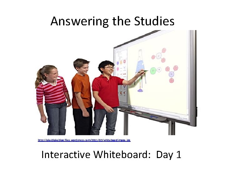 Answering the Studies http: //alexblakeblog. files. wordpress. com/2011/03/whiteboardimage. jpg Interactive Whiteboard: Day 1 