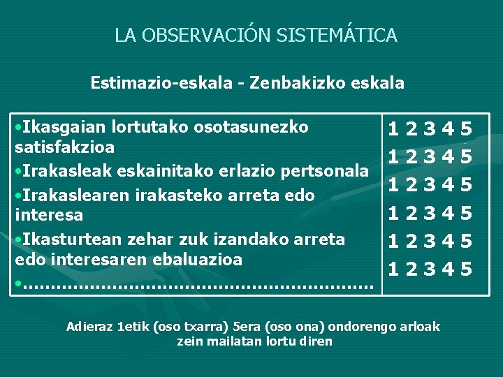 LA OBSERVACIÓN SISTEMÁTICA Estimazio-eskala - Zenbakizko eskala • Ikasgaian lortutako osotasunezko satisfakzioa • Irakasleak