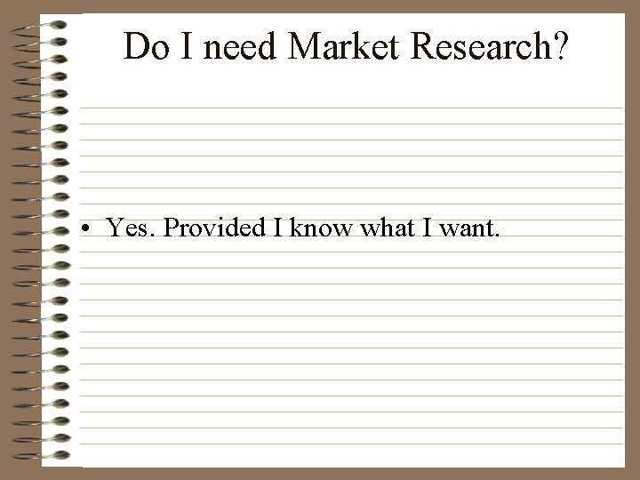 Do I need Market Research? • Yes. Provided I know what I want. 