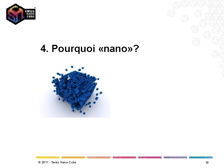 4. Pourquoi «nano» ? © 2011 - Swiss Nano-Cube 16 
