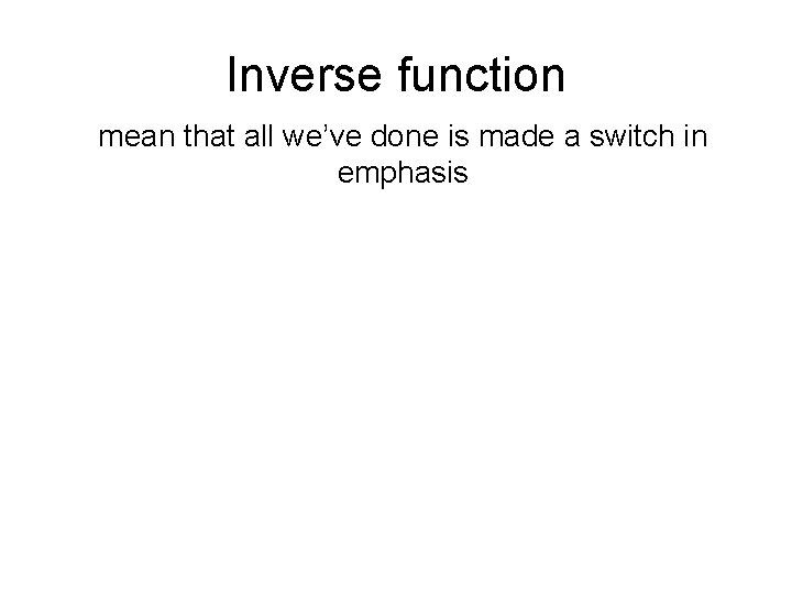 Inverse function mean that all we’ve done is made a switch in emphasis 