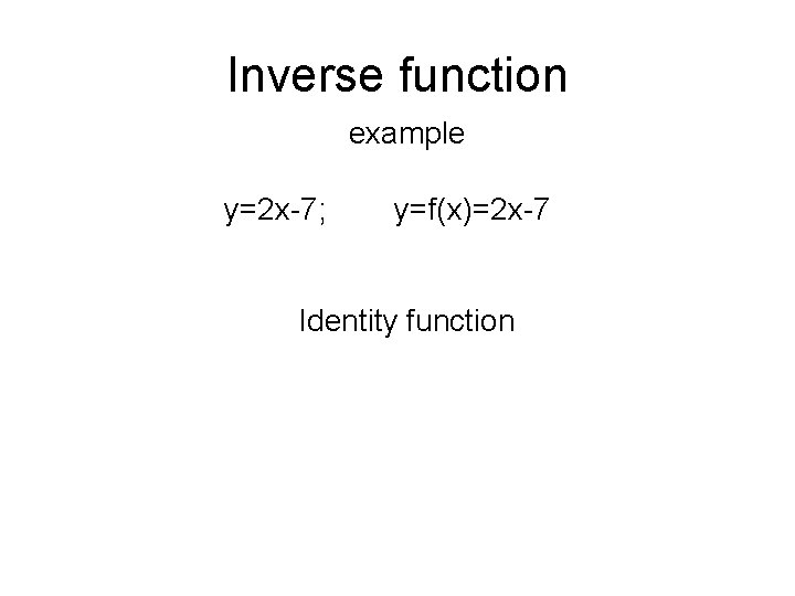 Inverse function example y=2 x-7; y=f(x)=2 x-7 Identity function 