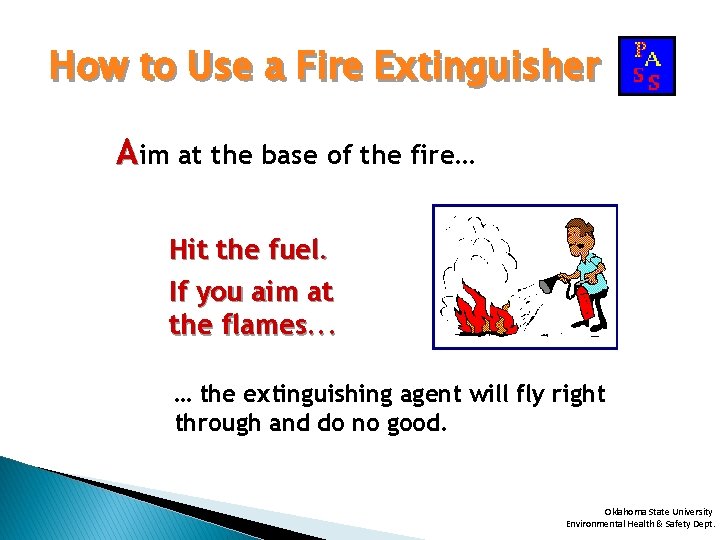 How to Use a Fire Extinguisher Aim at the base of the fire… Hit