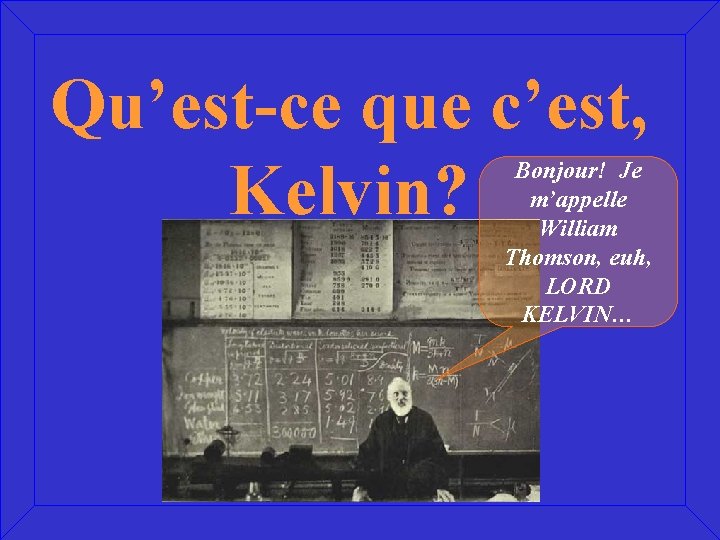 Qu’est-ce que c’est, Kelvin? Bonjour! Je m’appelle William Thomson, euh, LORD KELVIN… 