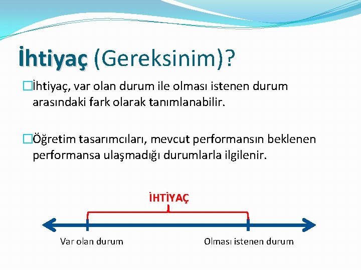 İhtiyaç (Gereksinim)? �İhtiyaç, var olan durum ile olması istenen durum arasındaki fark olarak tanımlanabilir.