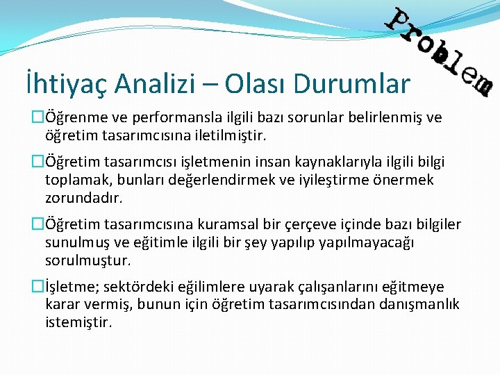 İhtiyaç Analizi – Olası Durumlar �Öğrenme ve performansla ilgili bazı sorunlar belirlenmiş ve öğretim