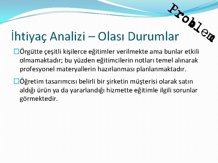 İhtiyaç Analizi – Olası Durumlar �Örgütte çeşitli kişilerce eğitimler verilmekte ama bunlar etkili olmamaktadır;