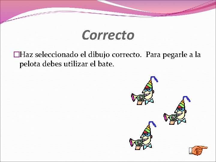 Correcto �Haz seleccionado el dibujo correcto. Para pegarle a la pelota debes utilizar el