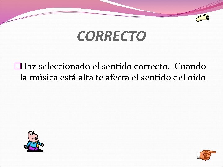 CORRECTO �Haz seleccionado el sentido correcto. Cuando la música está alta te afecta el