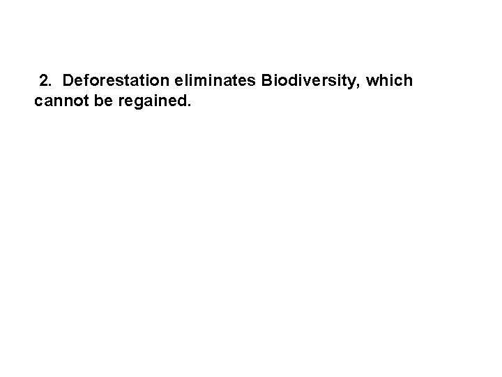  2. Deforestation eliminates Biodiversity, which cannot be regained. 
