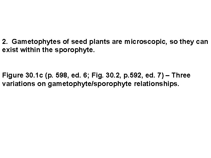 2. Gametophytes of seed plants are microscopic, so they can exist within the sporophyte.