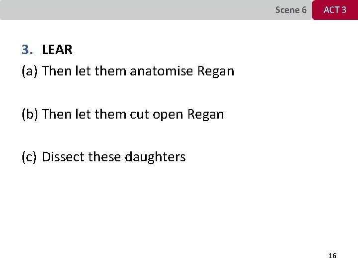 Scene 6 ACT 3 3. LEAR (a) Then let them anatomise Regan (b) Then