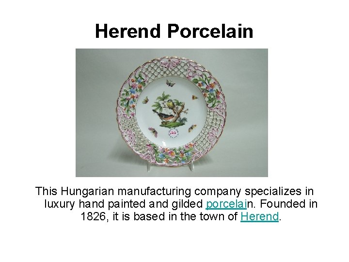 Herend Porcelain This Hungarian manufacturing company specializes in luxury hand painted and gilded porcelain.