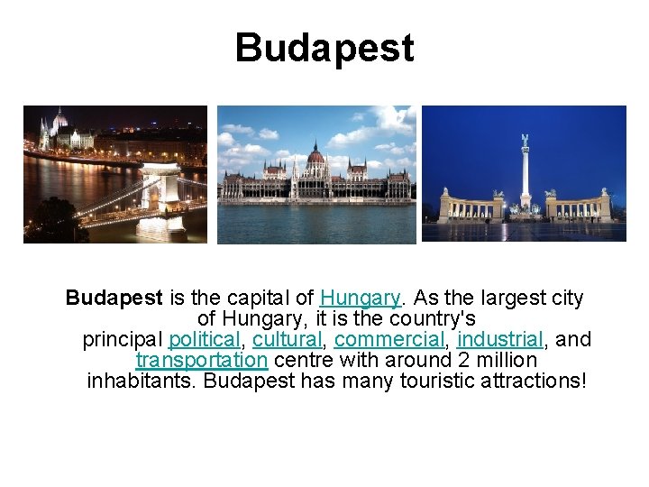 Budapest is the capital of Hungary. As the largest city of Hungary, it is