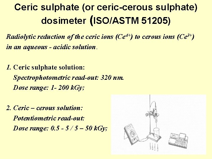 Ceric sulphate (or ceric-cerous sulphate) dosimeter (ISO/ASTM 51205) Radiolytic reduction of the ceric ions Ceric sulphate (or ceric-cerous sulphate) dosimeter (ISO/ASTM 51205) Radiolytic reduction of the ceric ions