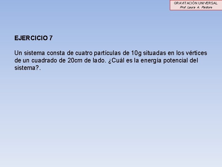 GRAVITACIÓN UNIVERSAL Prof. Laura A. Pastore EJERCICIO 7 Un sistema consta de cuatro partículas GRAVITACIÓN UNIVERSAL Prof. Laura A. Pastore EJERCICIO 7 Un sistema consta de cuatro partículas