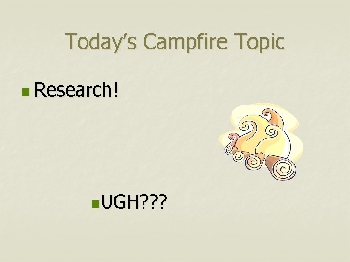 Today’s Campfire Topic n Research! n. UGH? ? ? 