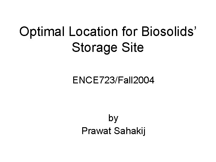 Optimal Location for Biosolids’ Storage Site ENCE 723/Fall 2004 by Prawat Sahakij 