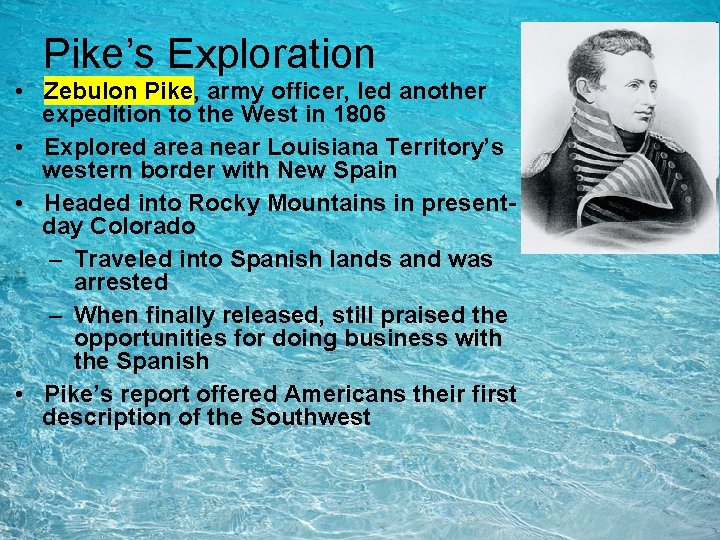 Pike’s Exploration • Zebulon Pike, army officer, led another expedition to the West in Pike’s Exploration • Zebulon Pike, army officer, led another expedition to the West in