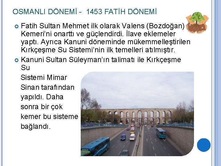 OSMANLI DÖNEMİ - 1453 FATİH DÖNEMİ Fatih Sultan Mehmet ilk olarak Valens (Bozdoğan) Kemeri’ni