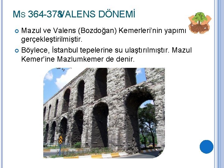 MS 364 -378 VALENS DÖNEMİ Mazul ve Valens (Bozdoğan) Kemerleri’nin yapımı gerçekleştirilmiştir. Böylece, İstanbul