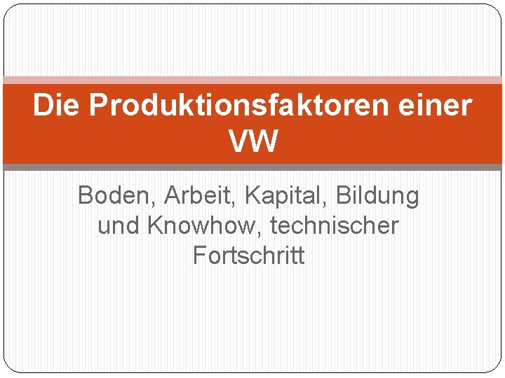 Die Produktionsfaktoren einer VW Boden, Arbeit, Kapital, Bildung und Knowhow, technischer Fortschritt 