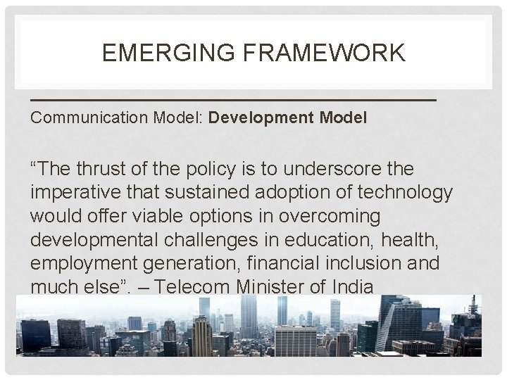 EMERGING FRAMEWORK Communication Model: Development Model “The thrust of the policy is to underscore