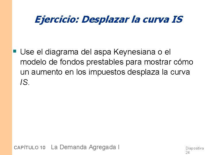 Ejercicio: Desplazar la curva IS § Use el diagrama del aspa Keynesiana o el