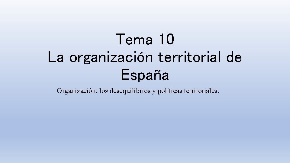 Tema 10 La organización territorial de España Organización, los desequilibrios y políticas territoriales. 