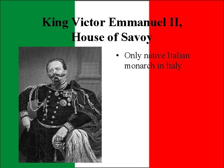 King Victor Emmanuel II, House of Savoy • Only native Italian monarch in Italy