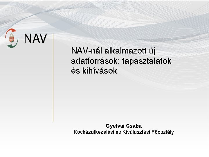 NAV-nál alkalmazott új adatforrások: tapasztalatok és kihívások Gyetvai Csaba Kockázatkezelési és Kiválasztási Főosztály 