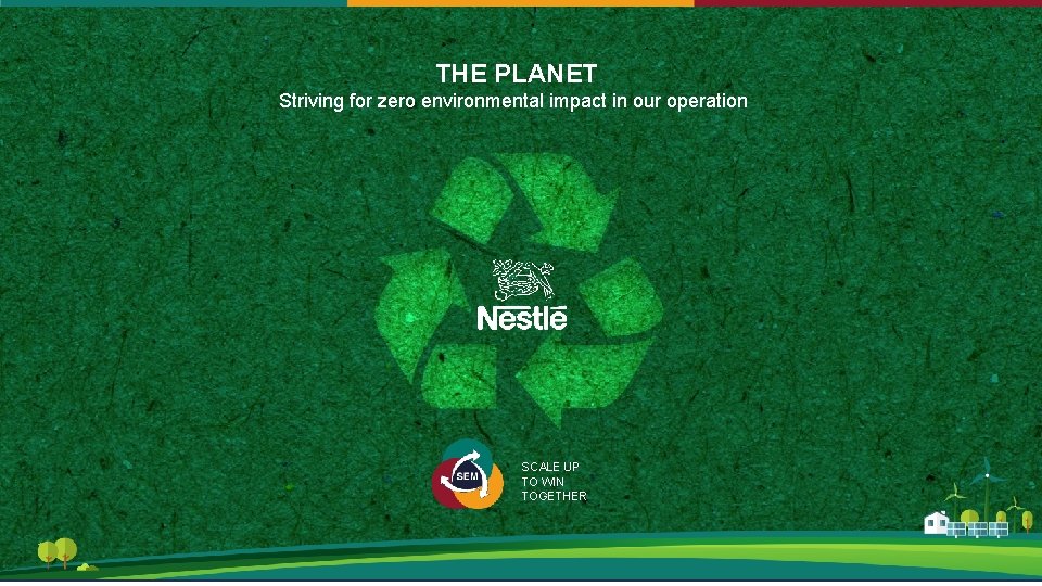 THE PLANET Striving for zero environmental impact in our operation SCALE UP TO WIN THE PLANET Striving for zero environmental impact in our operation SCALE UP TO WIN
