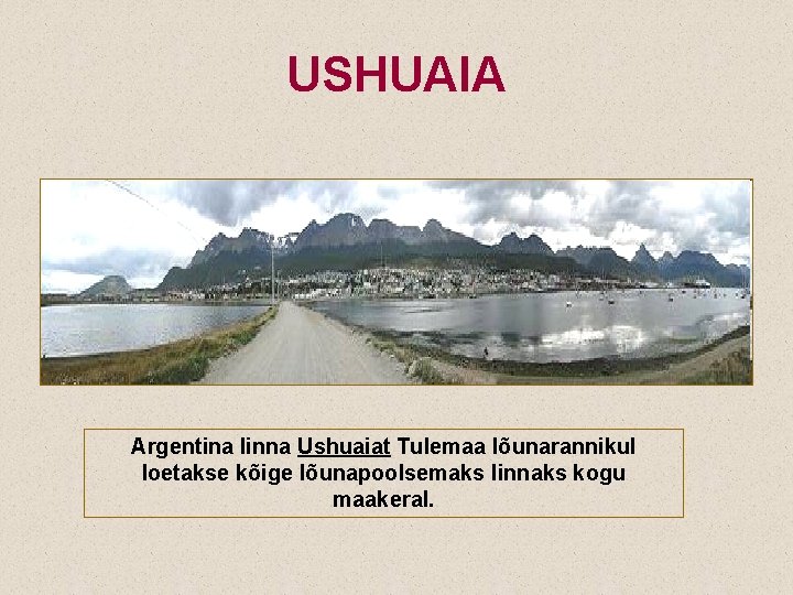 USHUAIA Argentina linna Ushuaiat Tulemaa lõunarannikul loetakse kõige lõunapoolsemaks linnaks kogu maakeral. 